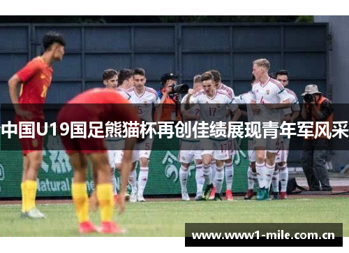 中国U19国足熊猫杯再创佳绩展现青年军风采