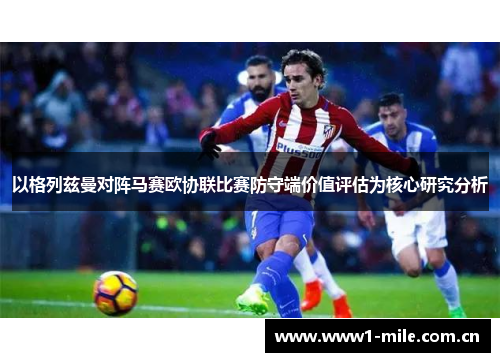 以格列兹曼对阵马赛欧协联比赛防守端价值评估为核心研究分析