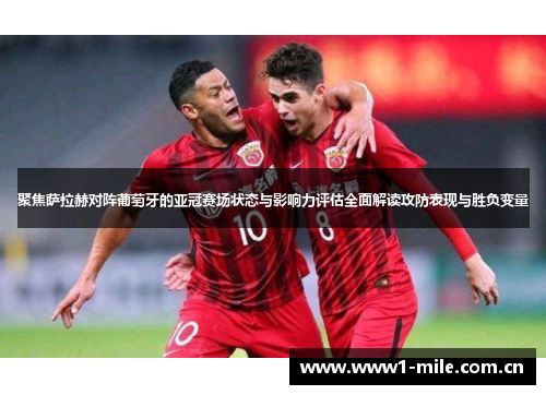 聚焦萨拉赫对阵葡萄牙的亚冠赛场状态与影响力评估全面解读攻防表现与胜负变量